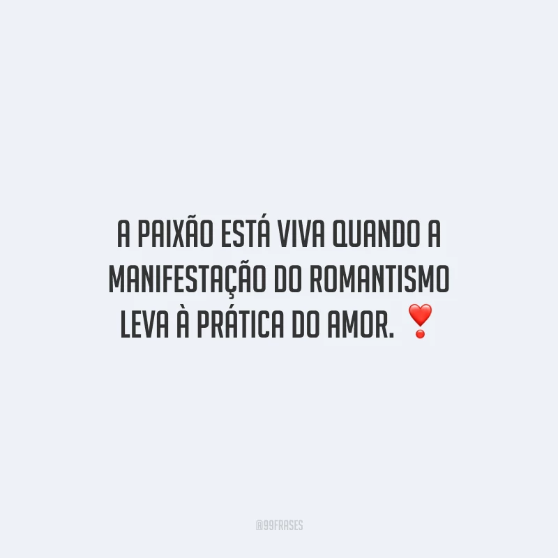 A paixão está viva quando a manifestação do romantismo leva à prática do amor.
