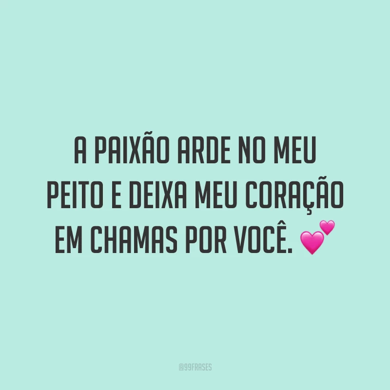 A paixão arde no meu peito e deixa meu coração em chamas por você.