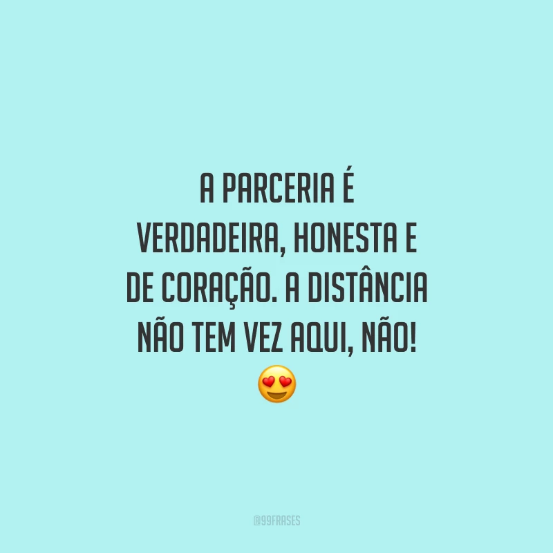 A parceria é verdadeira, honesta e de coração. A distância não tem vez aqui, não!