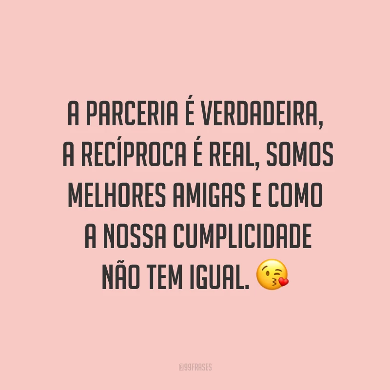 A parceria é verdadeira, a recíproca é real, somos melhores amigas e como a nossa cumplicidade não tem igual. ?