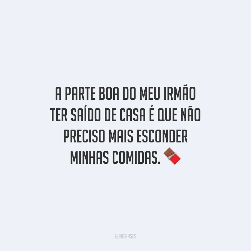 A parte boa do meu irmão ter saído de casa é que não preciso mais esconder minhas comidas.