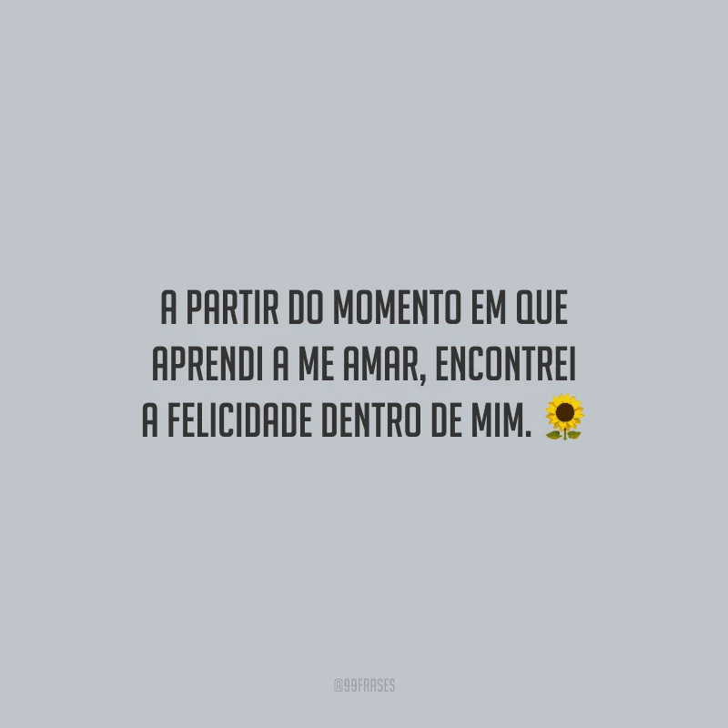 A partir do momento em que aprendi a me amar, encontrei a felicidade dentro de mim.