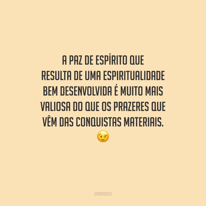 A paz de espírito que resulta de uma espiritualidade bem desenvolvida é muito mais valiosa do que os prazeres que vêm das conquistas materiais. 