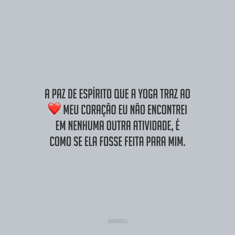 A paz de espírito que a yoga traz ao meu coração eu não encontrei em nenhuma outra atividade, é como se ela fosse feita para mim.