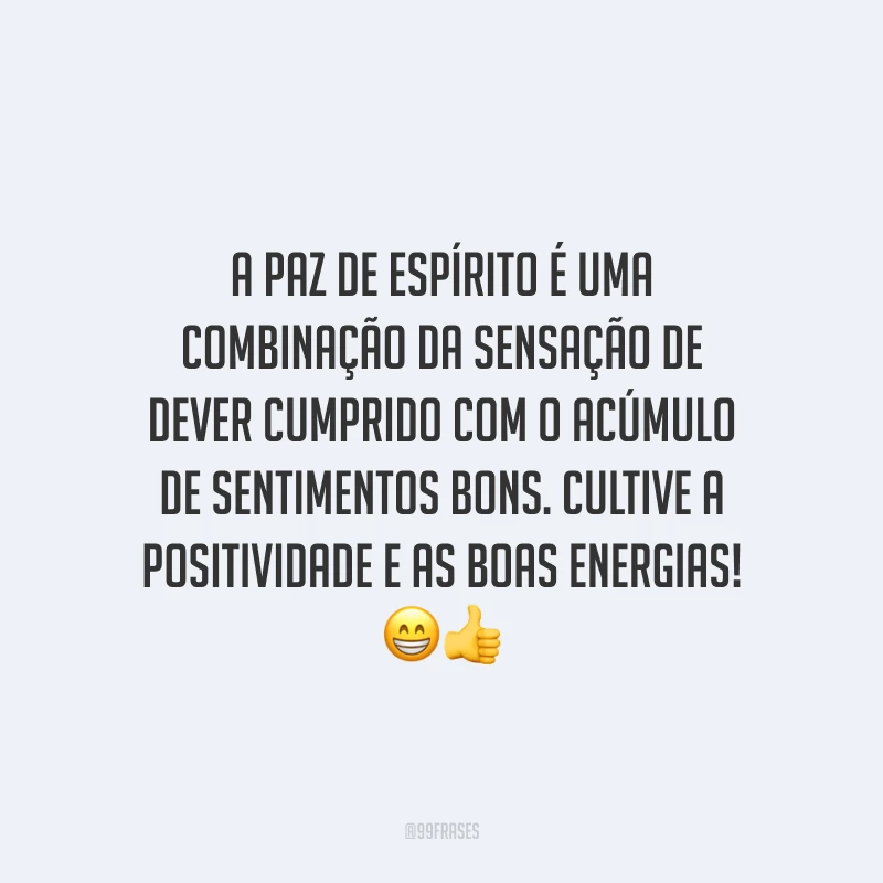A paz de espírito é uma combinação da sensação de dever cumprido com o acúmulo de sentimentos bons. Cultive a positividade e as boas energias!