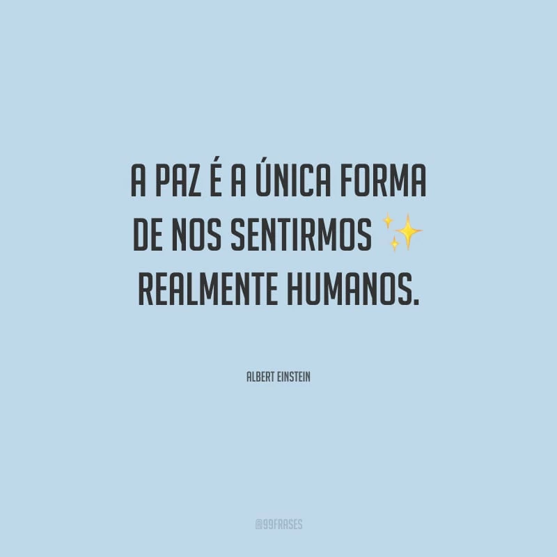 A paz é a única forma de nos sentirmos realmente humanos.