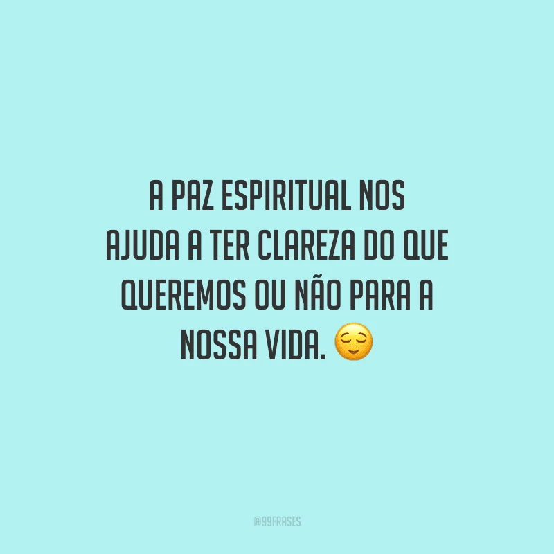 A paz espiritual nos ajuda a ter clareza do que queremos ou não para a nossa vida. 
