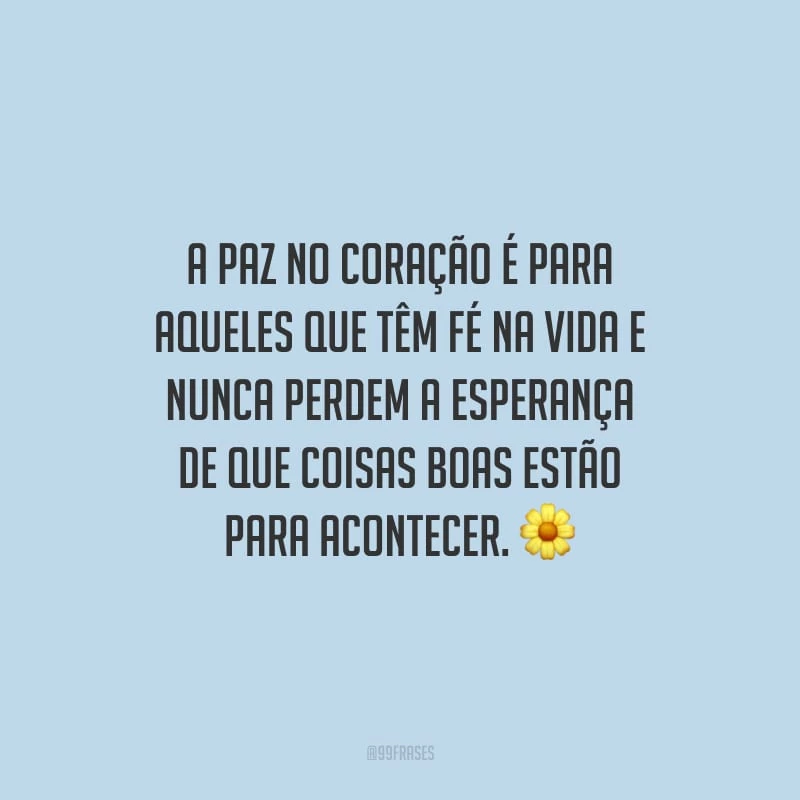 A paz no coração é para aqueles que têm fé na vida e nunca perdem a esperança de que coisas boas estão para acontecer.