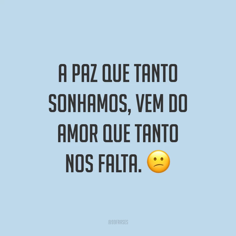 A paz que tanto sonhamos, vem do amor que tanto nos falta. ?
