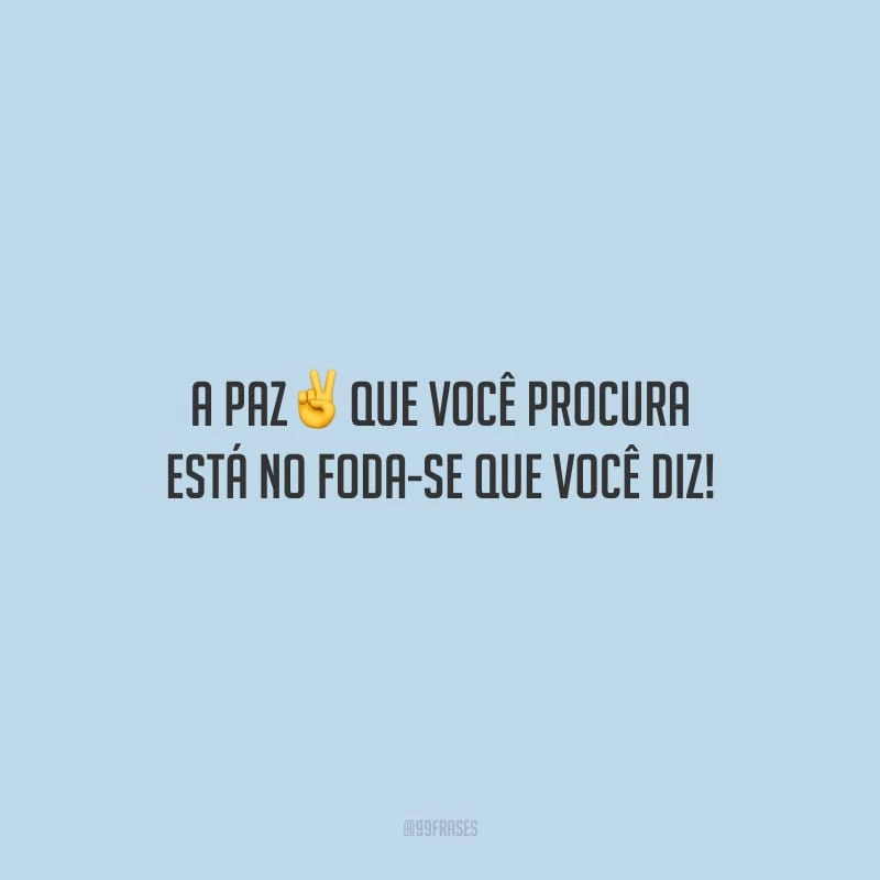 A paz que você procura está no foda-se que você diz!