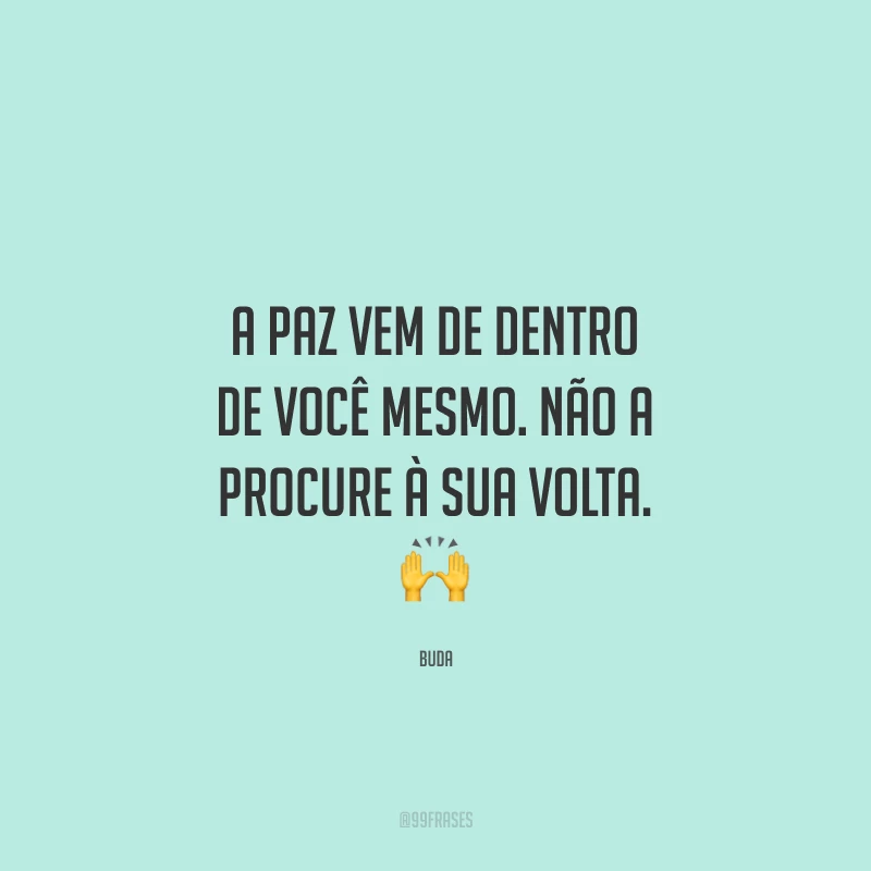 A paz vem de dentro de você mesmo. Não a procure à sua volta.
