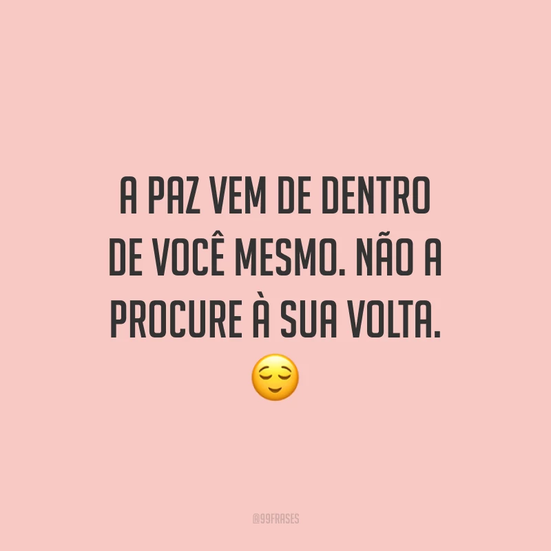 A paz vem de dentro de você mesmo. Não a procure à sua volta.