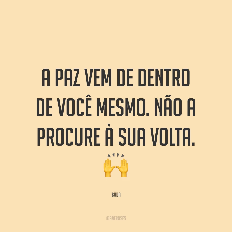 A paz vem de dentro de você mesmo. Não a procure à sua volta. ?