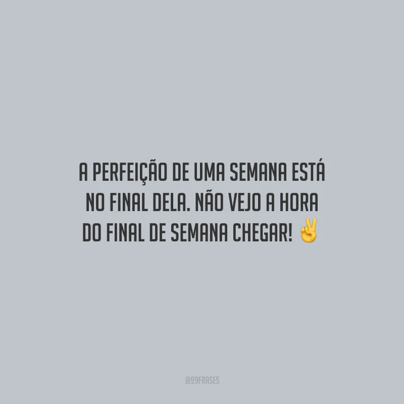 A perfeição de uma semana está no final dela. Não vejo a hora do final de semana chegar! 