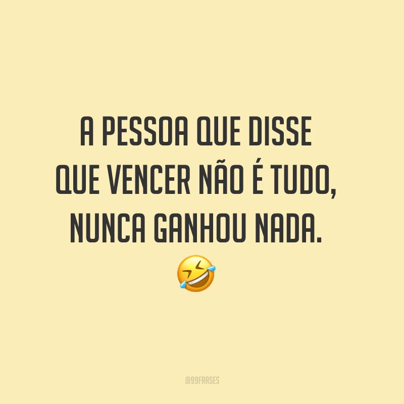 A pessoa que disse que vencer não é tudo, nunca ganhou nada.  ?