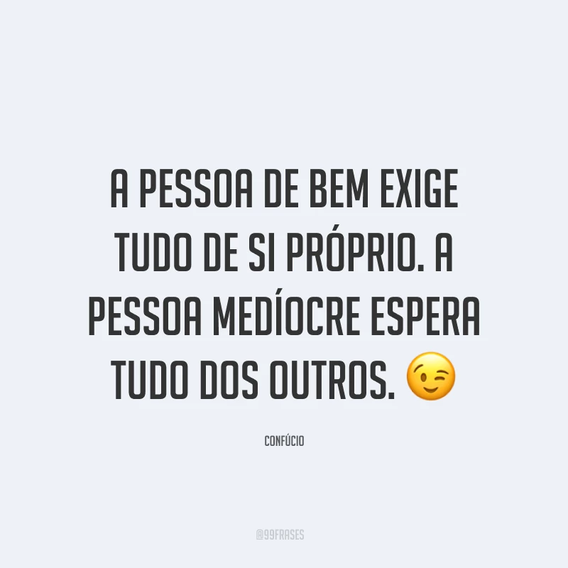 A pessoa de bem exige tudo de si próprio. A pessoa medíocre espera tudo dos outros. ?