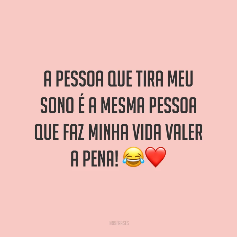 A pessoa que tira meu sono é a mesma pessoa que faz minha vida valer a pena!