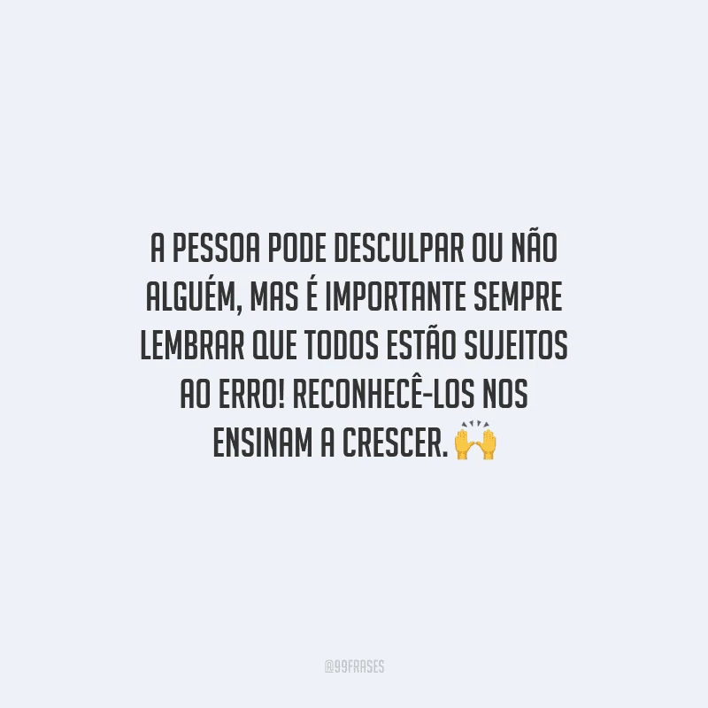A pessoa pode desculpar ou não alguém, mas é importante sempre lembrar que todos estão sujeitos ao erro! Reconhecê-los nos ensinam a crescer. 