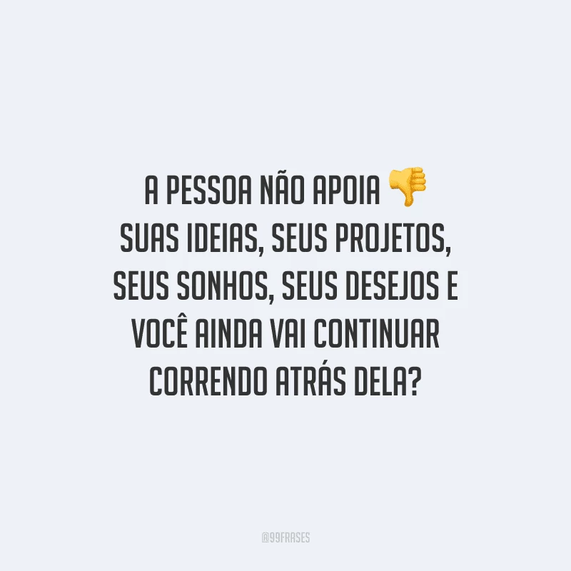 A pessoa não apoia suas ideias, seus projetos, seus sonhos, seus desejos e você ainda vai continuar correndo atrás dela?
