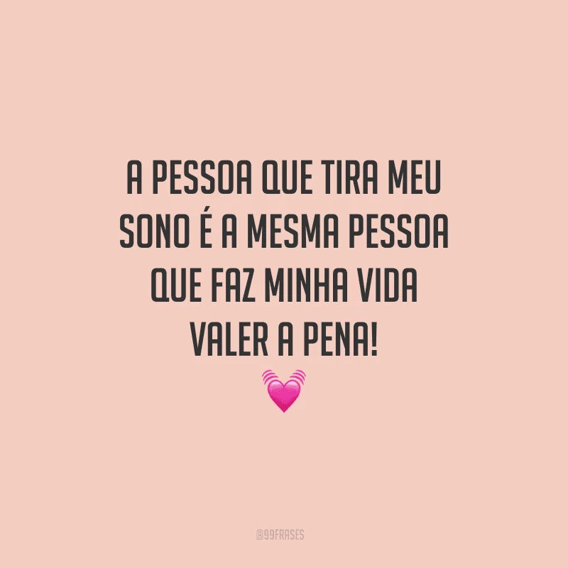 A pessoa que tira meu sono é a mesma pessoa que faz minha vida valer a pena! 