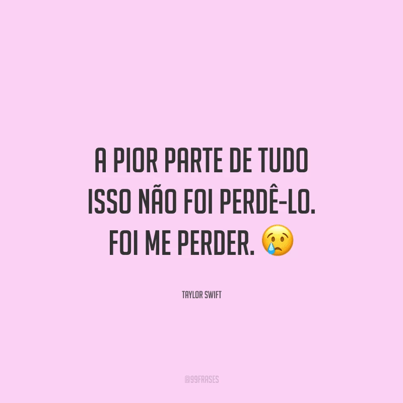 A pior parte de tudo isso não foi perdê-lo. Foi me perder. 