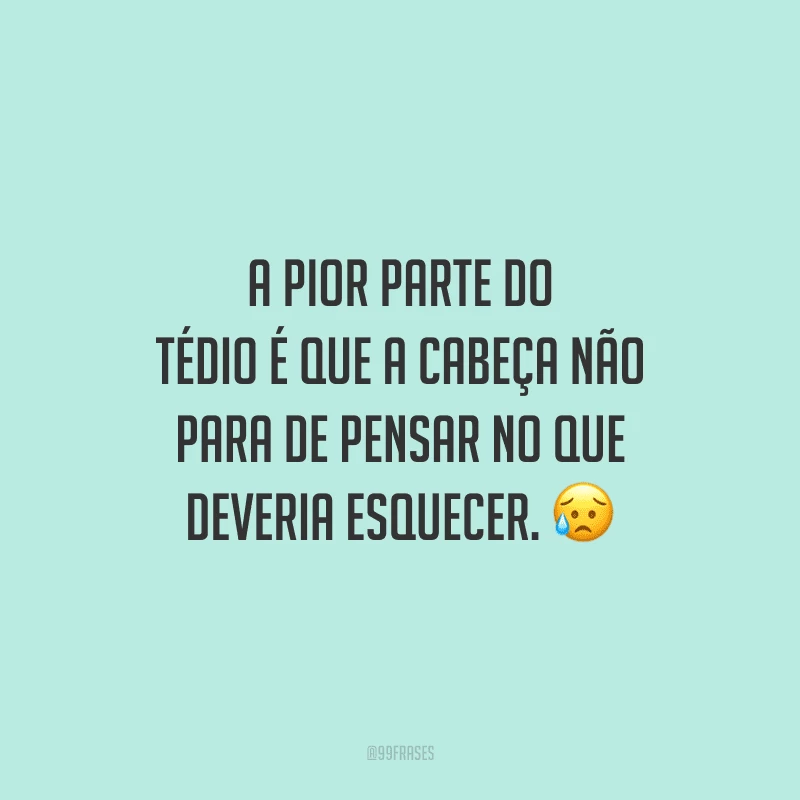 A pior parte do tédio é que a cabeça não para de pensar no que deveria esquecer.