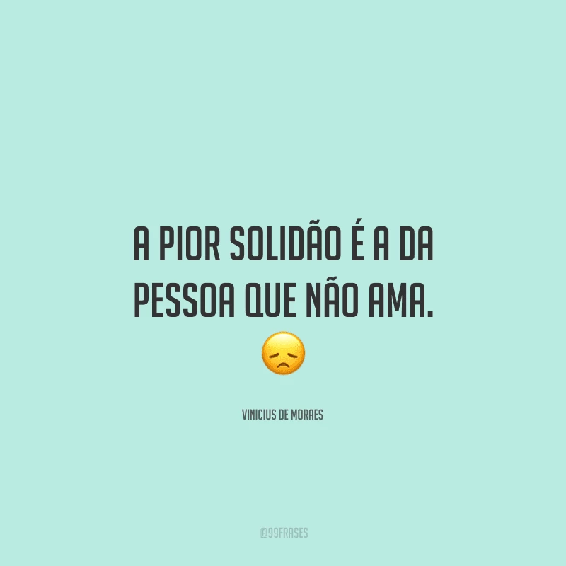 A pior solidão é a da pessoa que não ama. 