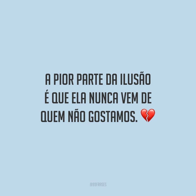 A pior parte da ilusão é que ela nunca vem de quem não gostamos.
