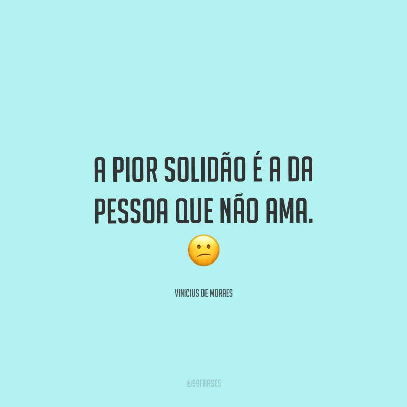 A pior solidão é a da pessoa que não ama.