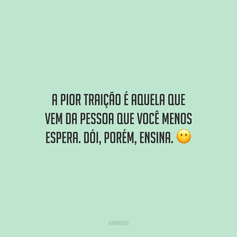 A pior traição é aquela que vem da pessoa que você menos espera. Dói, porém, ensina.