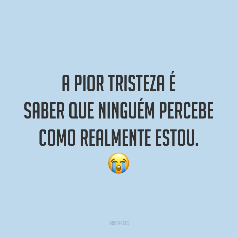 A pior tristeza é saber que ninguém percebe como realmente estou.