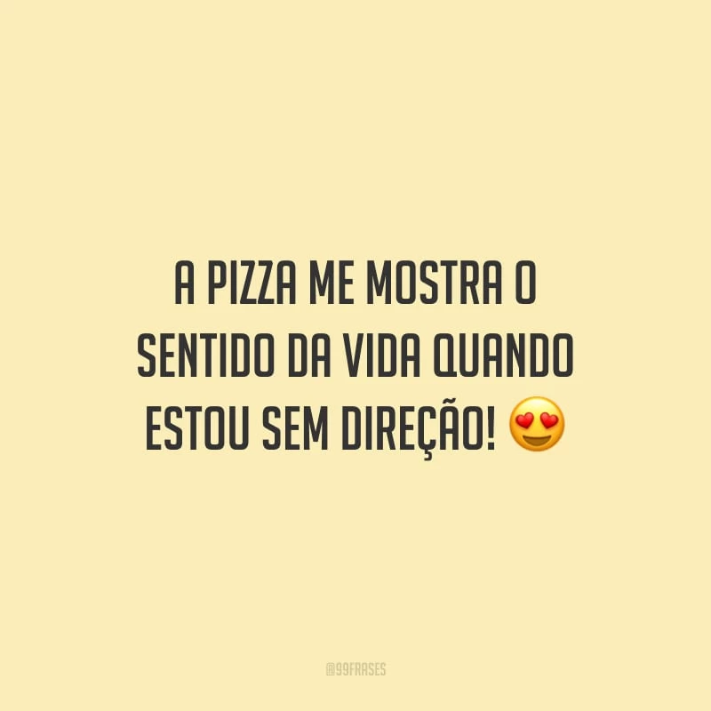A pizza me mostra o sentido da vida quando estou sem direção!