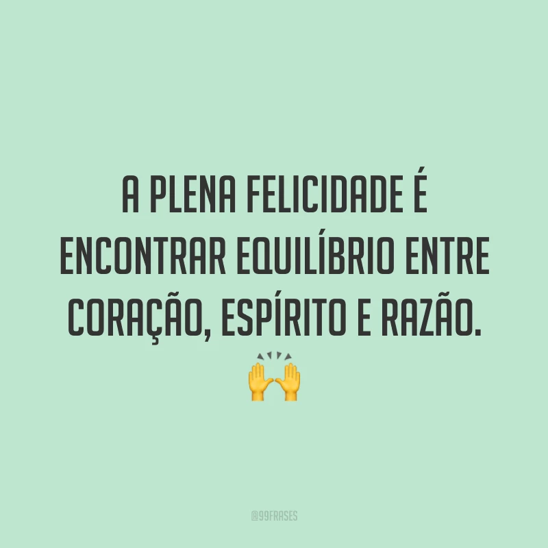 A plena felicidade é encontrar equilíbrio entre coração, espírito e razão. 🙌