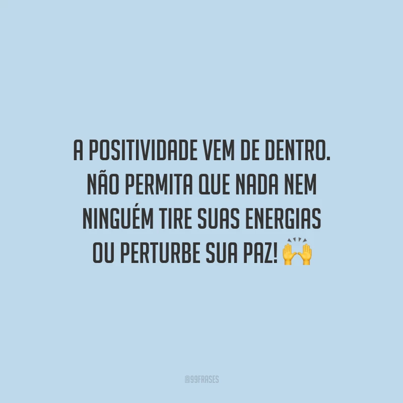 A positividade vem de dentro. Não permita que nada nem ninguém tire suas energias ou perturbe sua paz!