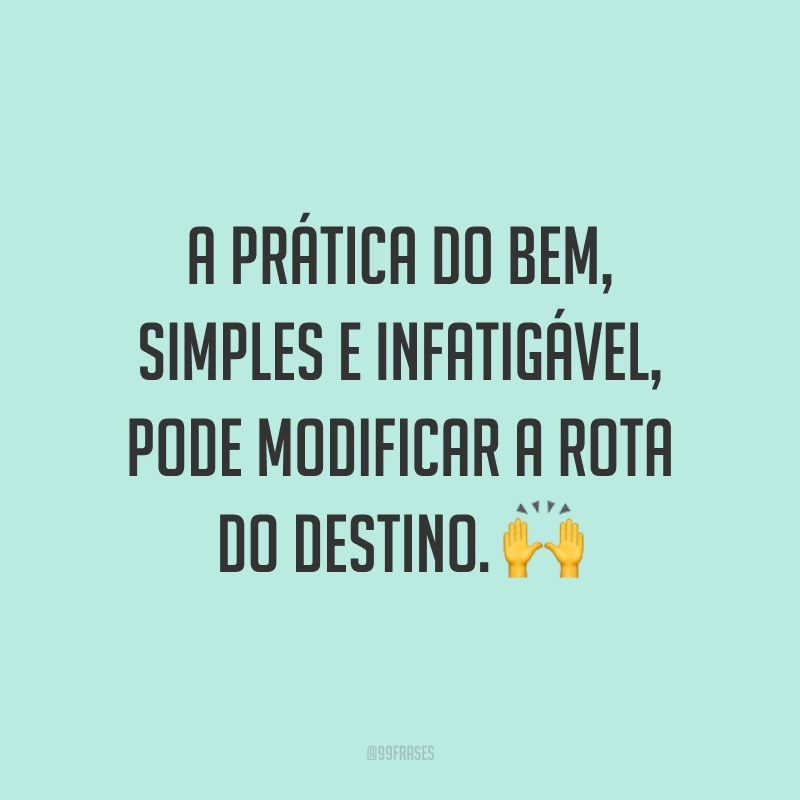 A prática do bem, simples e infatigável, pode modificar a rota do destino. ?