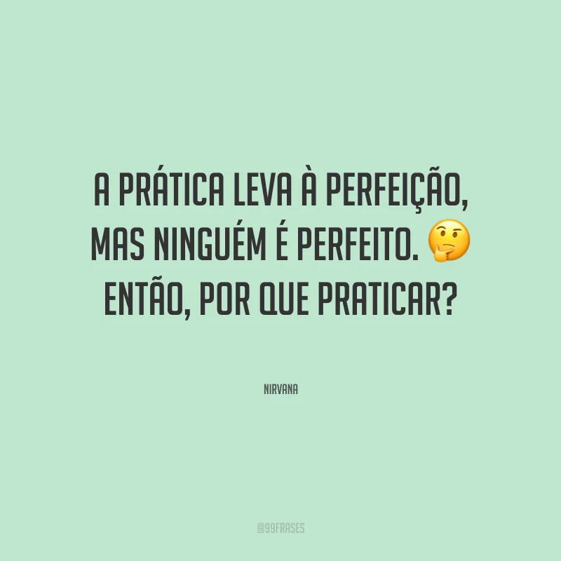 A prática leva à perfeição, mas ninguém é perfeito. Então, por que praticar?