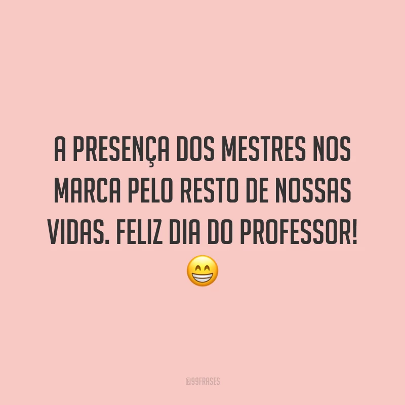 A presença dos mestres nos marca pelo resto de nossas vidas. Feliz Dia do Professor!