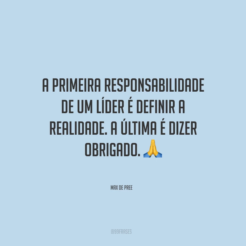 A primeira responsabilidade de um líder é definir a realidade. A última é dizer obrigado.
