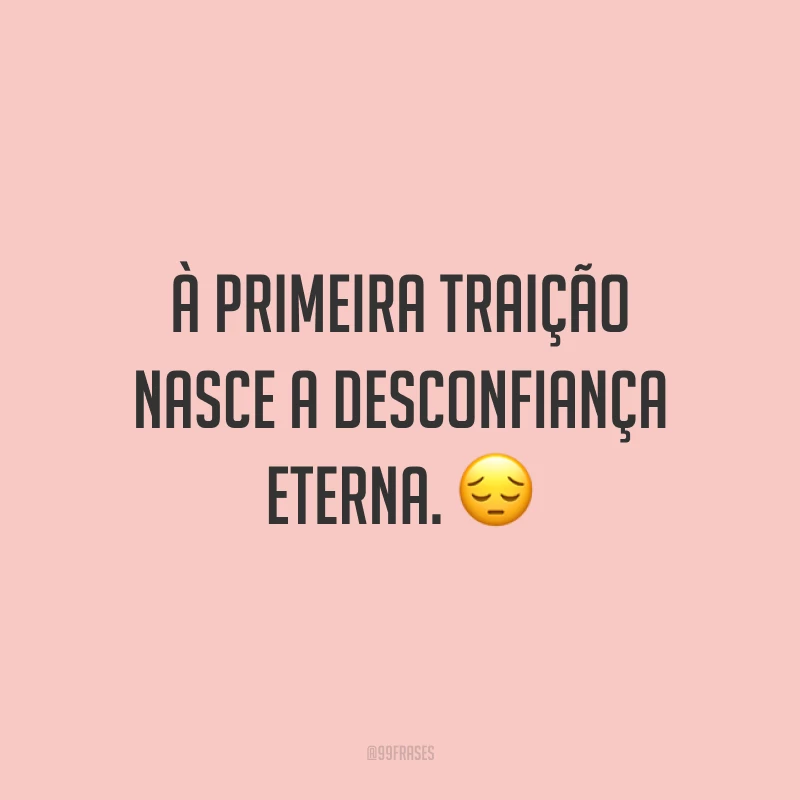 À primeira traição nasce a desconfiança eterna. ?