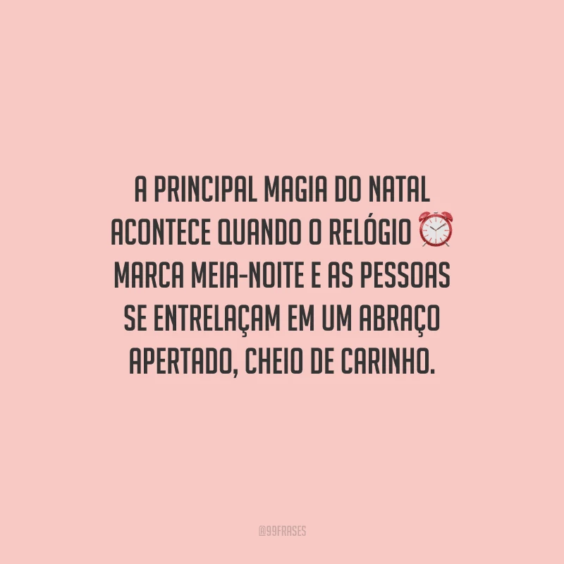 A principal magia do Natal acontece quando o relógio marca meia-noite e as pessoas se entrelaçam em um abraço apertado, cheio de carinho.