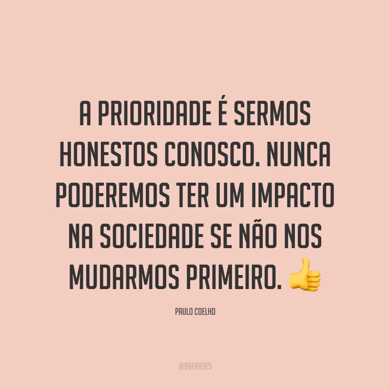 A prioridade é sermos honestos conosco. Nunca poderemos ter um impacto na sociedade se não nos mudarmos primeiro. 👍