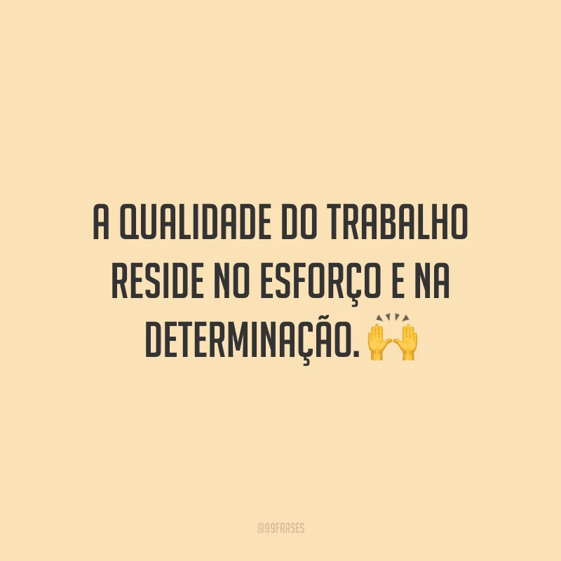 A qualidade do trabalho reside no esforço e na determinação.