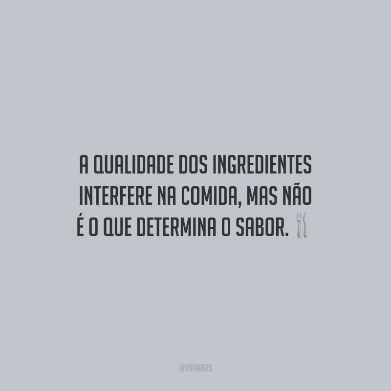 A qualidade dos ingredientes interfere na comida, mas não é o que determina o sabor.