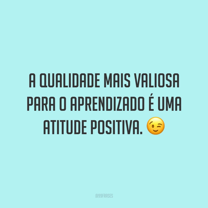 A qualidade mais valiosa para o aprendizado é uma atitude positiva. ?