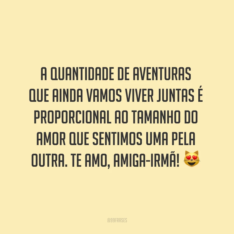 A quantidade de aventuras que ainda vamos viver juntas é proporcional ao tamanho do amor que sentimos uma pela outra. Te amo, amiga-irmã! 😻