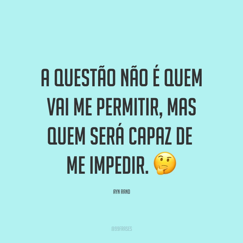 A questão não é quem vai me permitir, mas quem será capaz de me impedir. ?