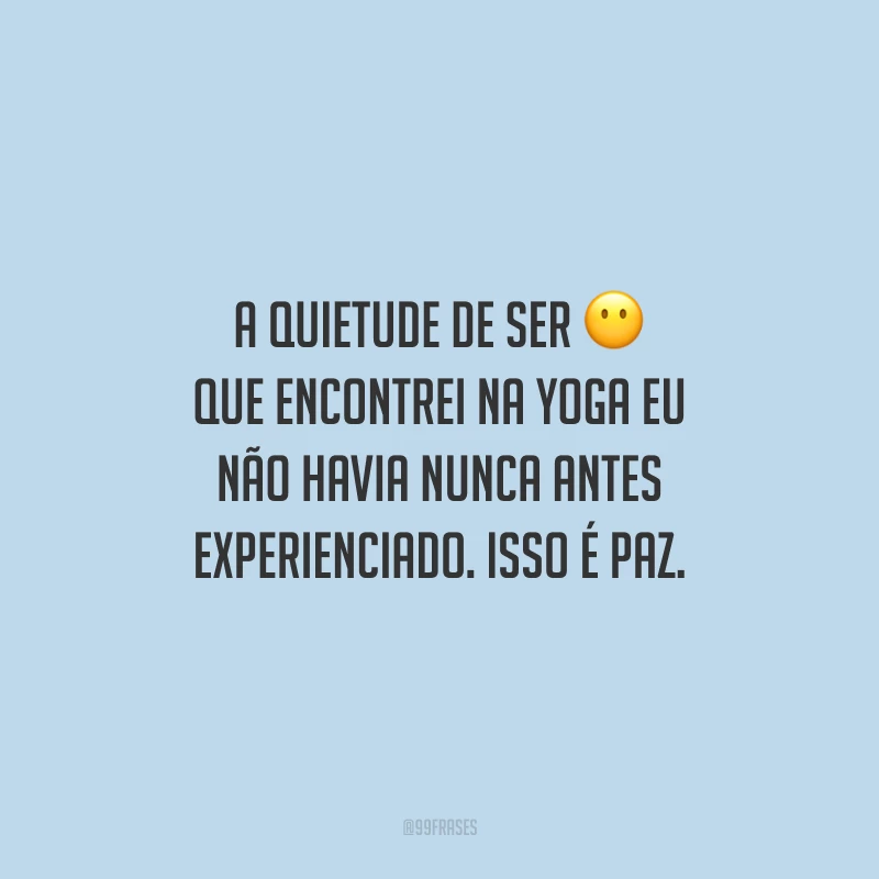 A quietude de ser que encontrei na yoga eu não havia nunca antes experienciado. Isso é paz.
