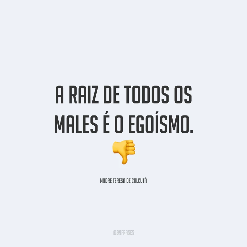 A raiz de todos os males é o egoísmo. 👎