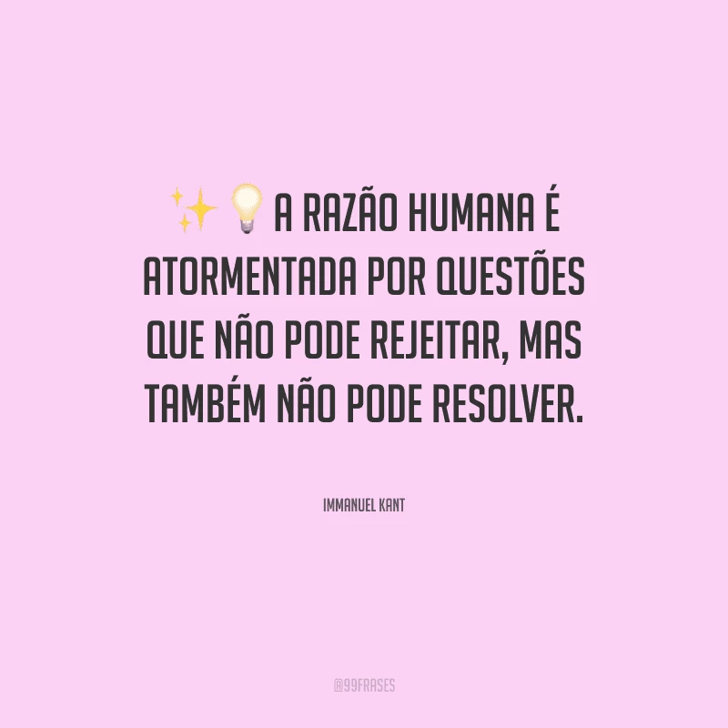 A razão humana é atormentada por questões que não pode rejeitar, mas também não pode resolver.