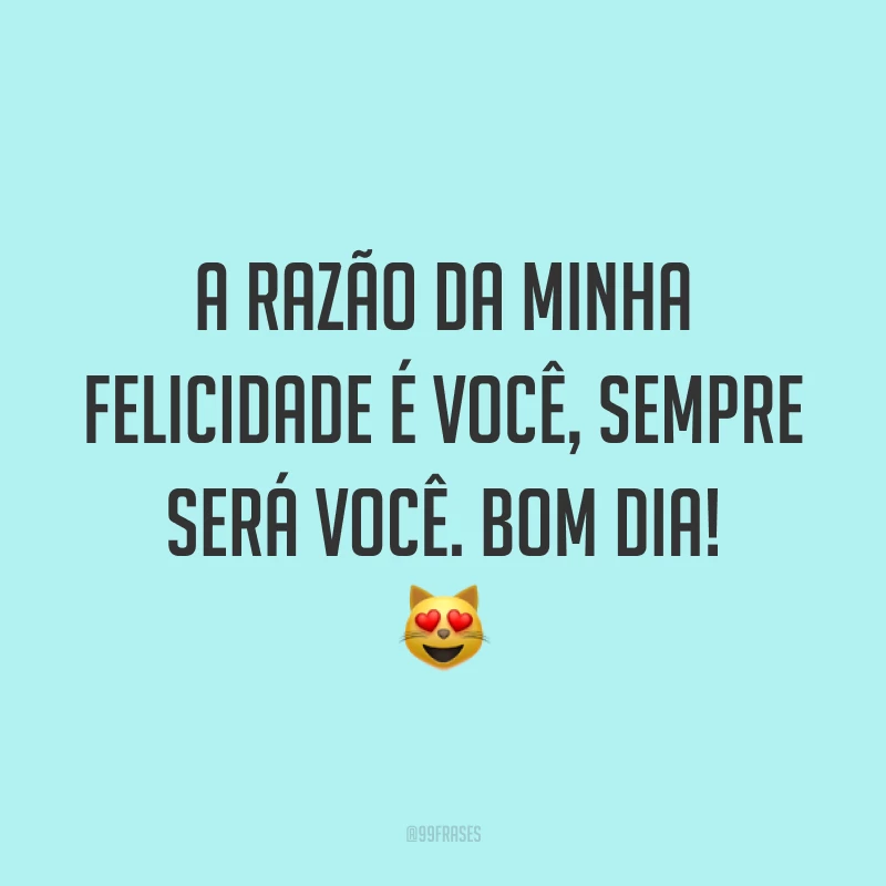 A razão da minha felicidade é você, sempre será você. Bom dia! ?